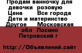 Продам ванночку для девочки (розовую). › Цена ­ 1 - Все города Дети и материнство » Другое   . Московская обл.,Лосино-Петровский г.